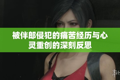 被伴郎侵犯的痛苦经历与心灵重创的深刻反思