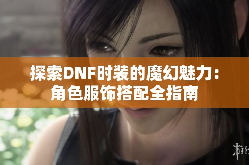 探索DNF时装的魔幻魅力：角色服饰搭配全指南