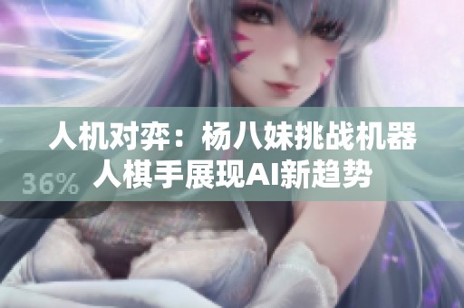 人机对弈：杨八妹挑战机器人棋手展现AI新趋势