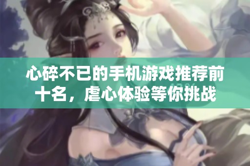 心碎不已的手机游戏推荐前十名，虐心体验等你挑战