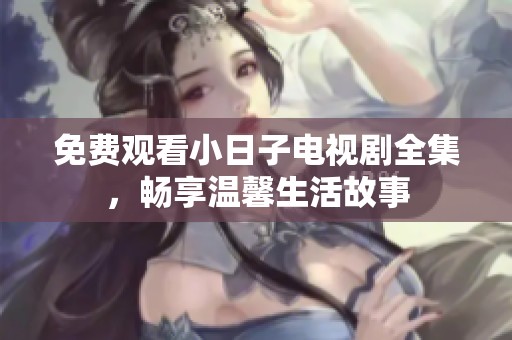 免费观看小日子电视剧全集，畅享温馨生活故事