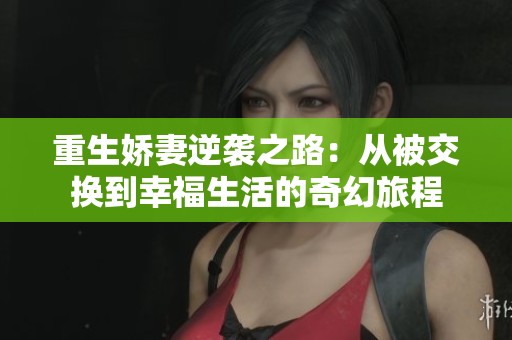 重生娇妻逆袭之路：从被交换到幸福生活的奇幻旅程