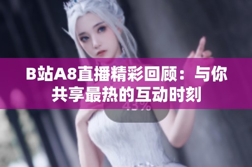 B站A8直播精彩回顾：与你共享最热的互动时刻