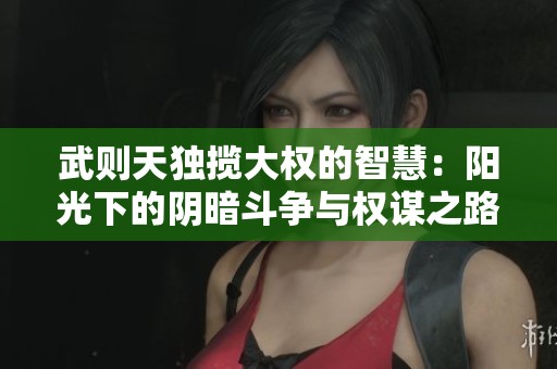 武则天独揽大权的智慧：阳光下的阴暗斗争与权谋之路