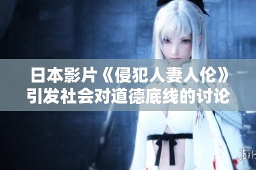 日本影片《侵犯人妻人伦》引发社会对道德底线的讨论