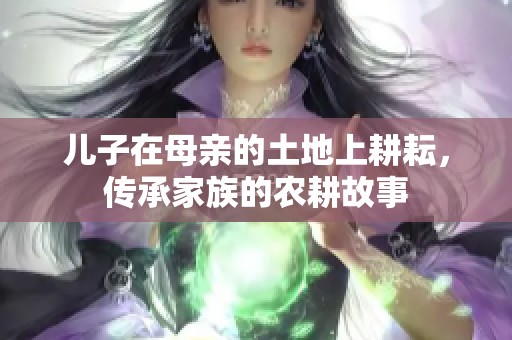 儿子在母亲的土地上耕耘，传承家族的农耕故事