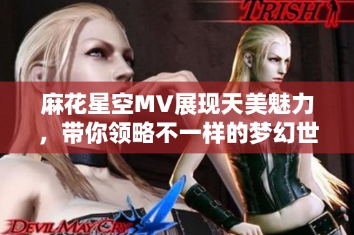麻花星空MV展现天美魅力，带你领略不一样的梦幻世界