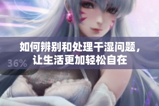 如何辨别和处理干湿问题，让生活更加轻松自在