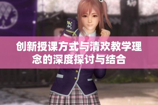 创新授课方式与清欢教学理念的深度探讨与结合