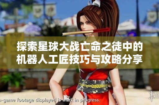 探索星球大战亡命之徒中的机器人工匠技巧与攻略分享