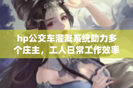 hp公交车灌溉系统助力多个庄主，工人日常工作效率提升