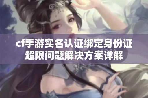 cf手游实名认证绑定身份证超限问题解决方案详解