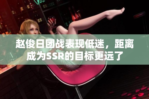 赵俊日团战表现低迷，距离成为SSR的目标更远了