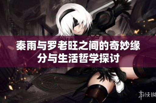 秦雨与罗老旺之间的奇妙缘分与生活哲学探讨