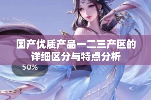 国产优质产品一二三产区的详细区分与特点分析