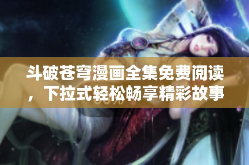 斗破苍穹漫画全集免费阅读，下拉式轻松畅享精彩故事！