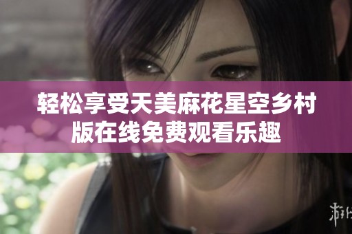 轻松享受天美麻花星空乡村版在线免费观看乐趣