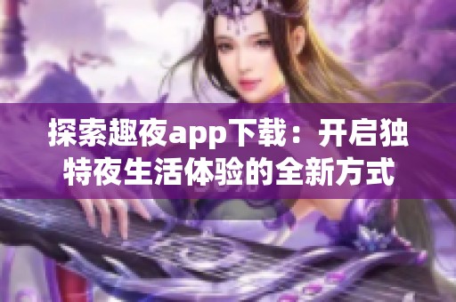 探索趣夜app下载：开启独特夜生活体验的全新方式