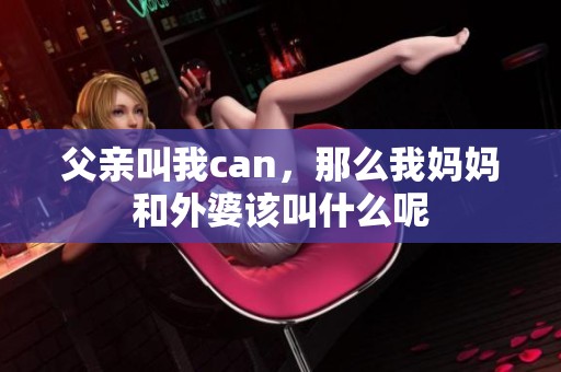父亲叫我can，那么我妈妈和外婆该叫什么呢