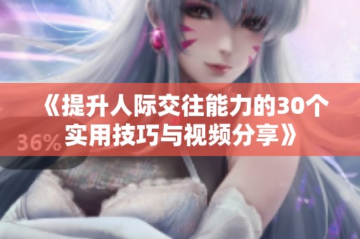《提升人际交往能力的30个实用技巧与视频分享》