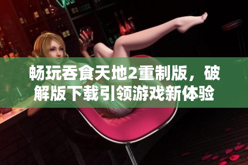 畅玩吞食天地2重制版，破解版下载引领游戏新体验