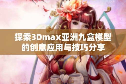探索3Dmax亚洲九盒模型的创意应用与技巧分享