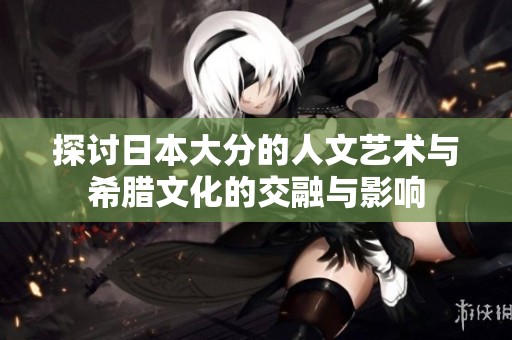 探讨日本大分的人文艺术与希腊文化的交融与影响