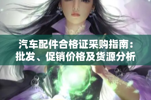 汽车配件合格证采购指南：批发、促销价格及货源分析