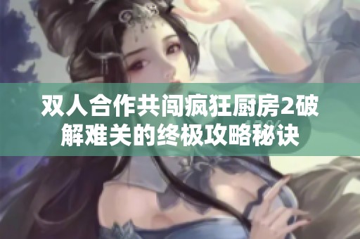 双人合作共闯疯狂厨房2破解难关的终极攻略秘诀