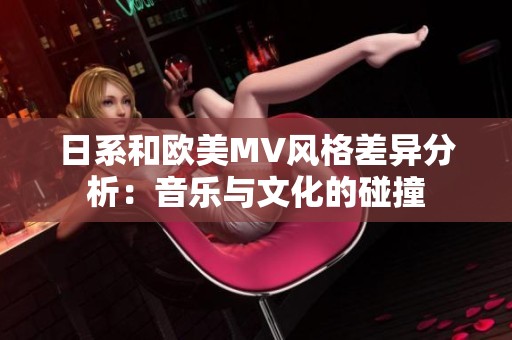 日系和欧美MV风格差异分析：音乐与文化的碰撞