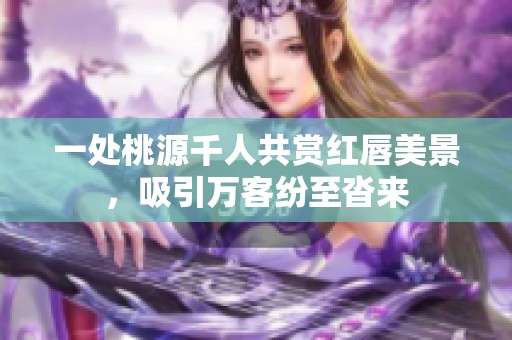 一处桃源千人共赏红唇美景，吸引万客纷至沓来