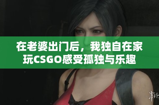 在老婆出门后，我独自在家玩CSGO感受孤独与乐趣