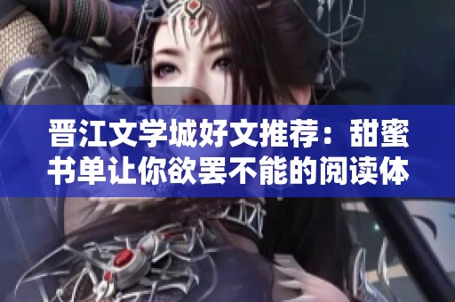 晋江文学城好文推荐：甜蜜书单让你欲罢不能的阅读体验