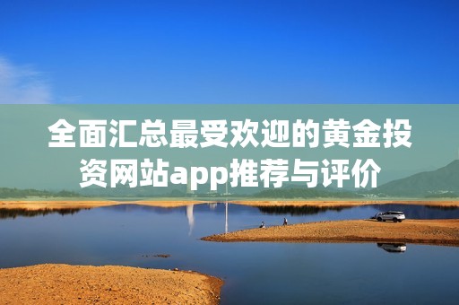 全面汇总最受欢迎的黄金投资网站app推荐与评价