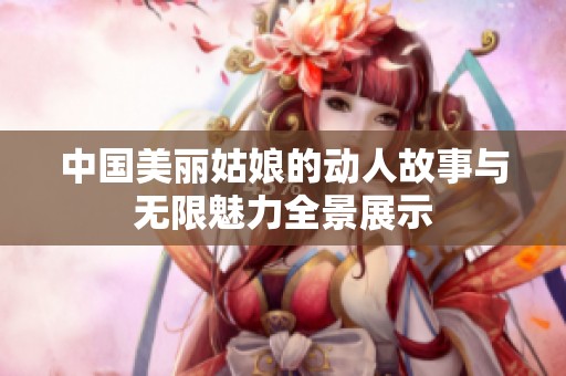 中国美丽姑娘的动人故事与无限魅力全景展示