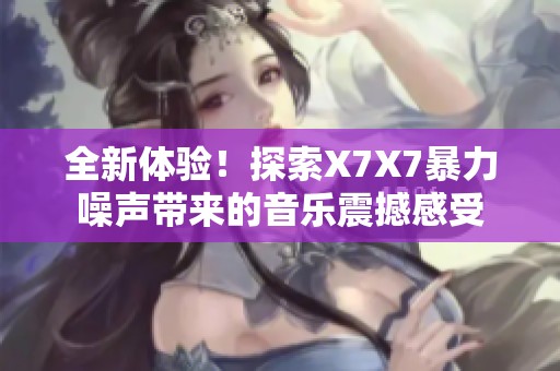全新体验！探索X7X7暴力噪声带来的音乐震撼感受