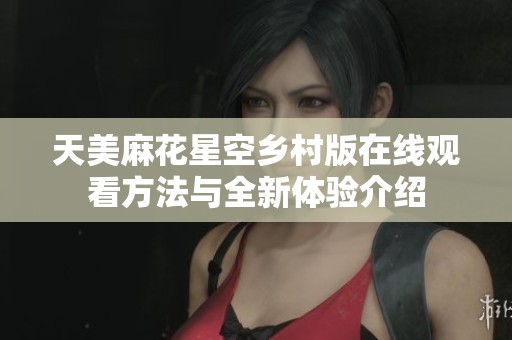 天美麻花星空乡村版在线观看方法与全新体验介绍