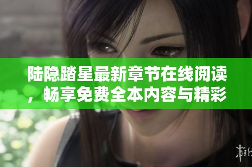 陆隐踏星最新章节在线阅读，畅享免费全本内容与精彩剧情