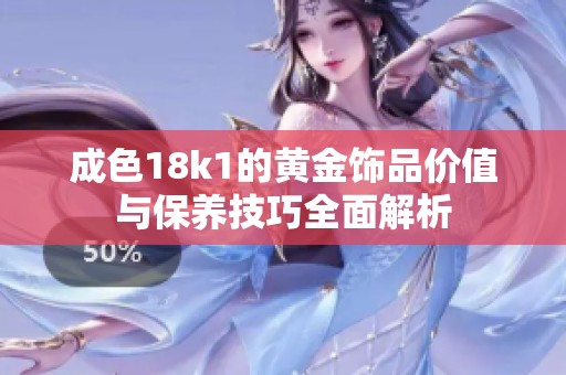成色18k1的黄金饰品价值与保养技巧全面解析