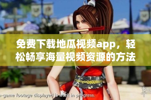 免费下载地瓜视频app，轻松畅享海量视频资源的方法解析