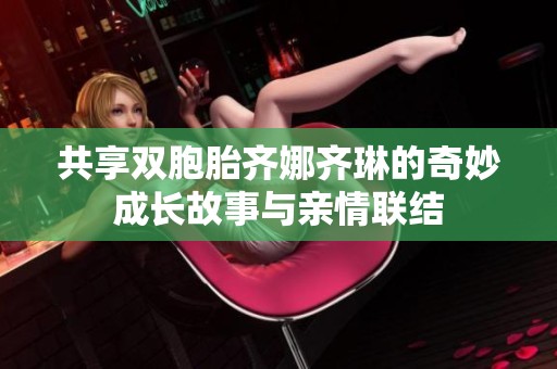 共享双胞胎齐娜齐琳的奇妙成长故事与亲情联结