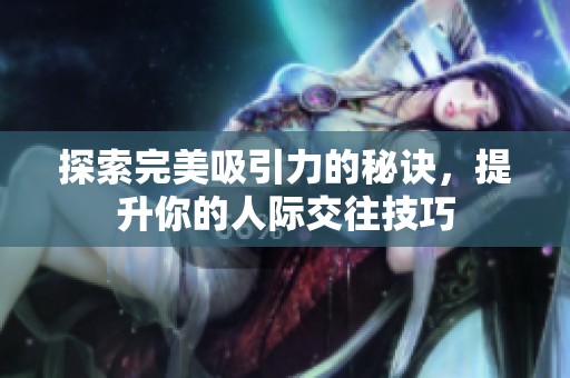 探索完美吸引力的秘诀，提升你的人际交往技巧