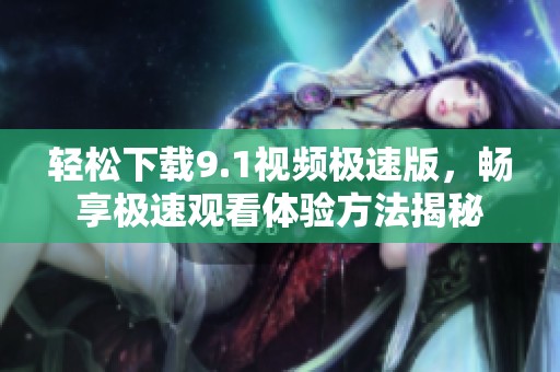轻松下载9.1视频极速版，畅享极速观看体验方法揭秘