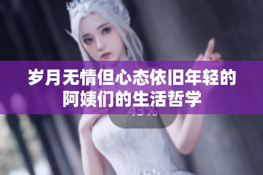 岁月无情但心态依旧年轻的阿姨们的生活哲学