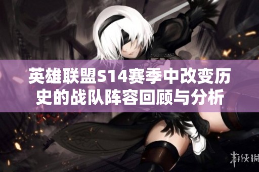 英雄联盟S14赛季中改变历史的战队阵容回顾与分析