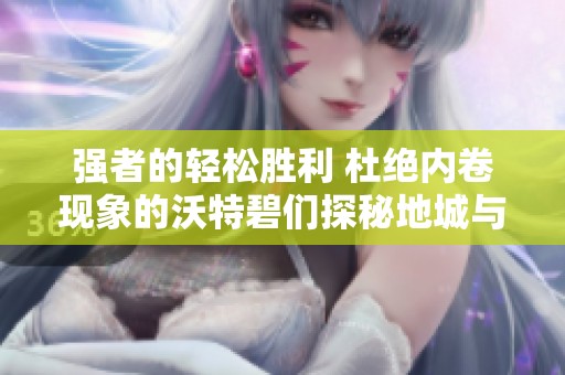 强者的轻松胜利 杜绝内卷现象的沃特碧们探秘地城与勇士