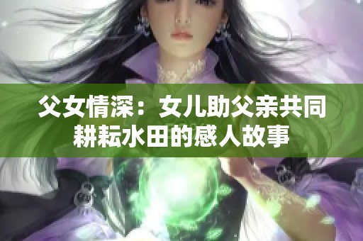 父女情深：女儿助父亲共同耕耘水田的感人故事
