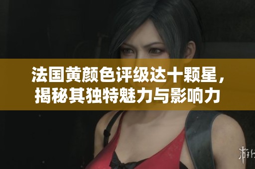 法国黄颜色评级达十颗星，揭秘其独特魅力与影响力