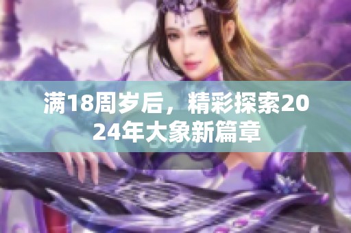 满18周岁后，精彩探索2024年大象新篇章