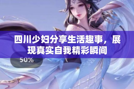 四川少妇分享生活趣事，展现真实自我精彩瞬间